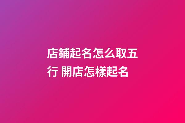 店鋪起名怎么取五行 開店怎樣起名-第1張-店鋪起名-玄機派
